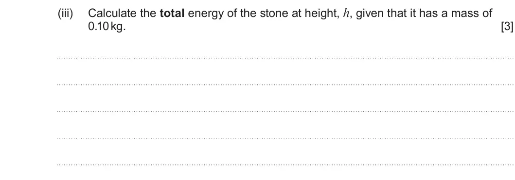 Summer 2023 AS Unit 1, question 3(b)(iii): Calculate the total energy of the stone at height, h, given that it has a mass of 0.10 kg. [3]