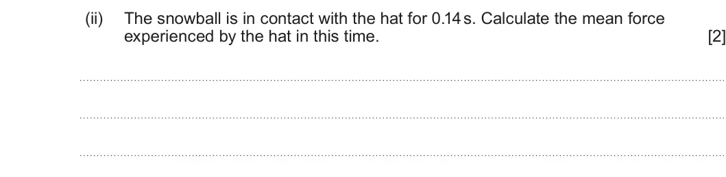 Summer 2024 AS Unit 1, question 1(b)(ii): The snowball is in contact with the hat for 0.14 s. Calculate the mean force experienced by the hat in this time. [2]