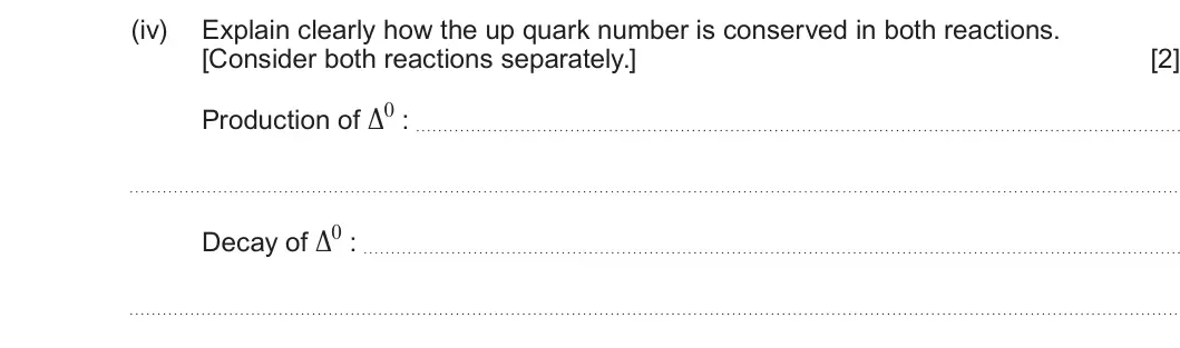 Summer 2024 AS Unit 1, question 4(b)(iv): Explain clearly how the up quark number is conserved in both reactions. [Consider both reactions separately.] [2] Production of ∆0 : Decay of ∆0 :