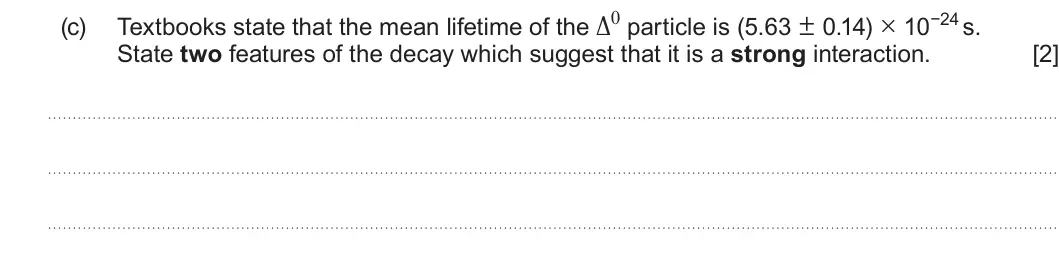 Summer 2024 AS Unit 1, question 4(c): State two features of the decay which suggest that it is a strong interaction. [2]