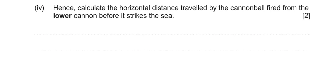 Summer 2025 AS Unit 1, question 3(b)(iv): Hence, calculate the horizontal distance travelled by the cannonball fired from the lower cannon before it strikes the sea. [2]