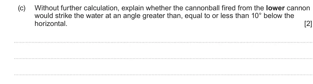 Summer 2025 AS Unit 1, question 3(c): Without further calculation, explain whether the cannonball fired from the lower cannon would strike the water at an angle greater than, equal to or less than 1