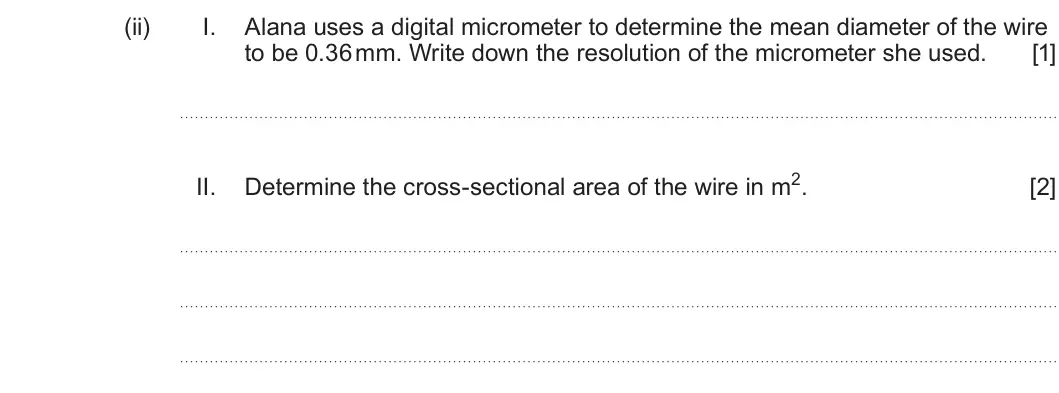 Summer 2025 AS Unit 1, question 4(b)(ii): I. Alana uses a digital micrometer to determine the mean diameter of the wire to be 0.36 mm. Write down the resolution of the micrometer she used. [1] Determine