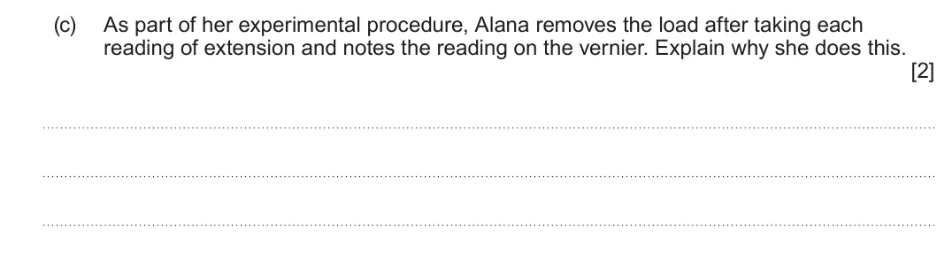 Summer 2025 AS Unit 1, question 4(c): As part of her experimental procedure, Alana removes the load after taking each reading of extension and notes the reading on the vernier. Explain why she does