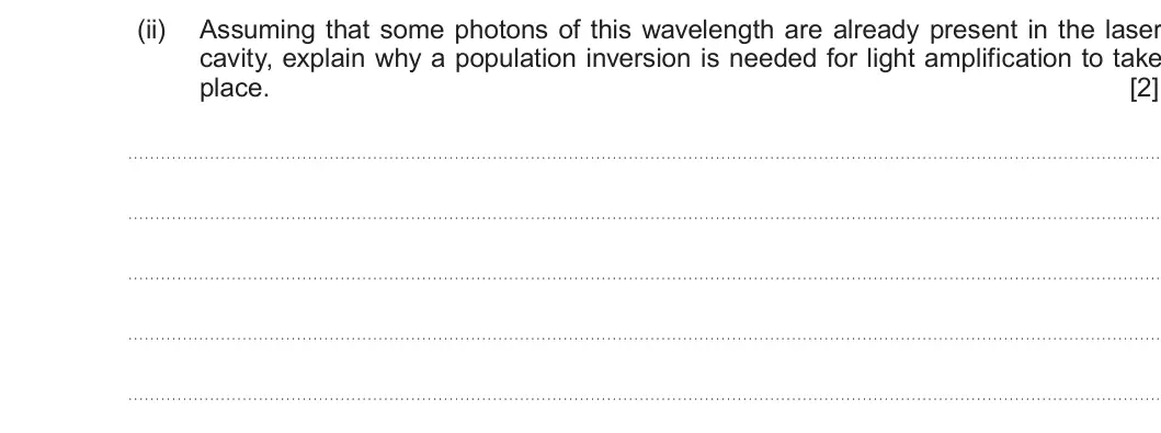 Summer 2018 AS Unit 2, question 3(a)(ii): Assuming that some photons of this wavelength are already present in the laser cavity, explain why a population inversion is needed for light amplification to t