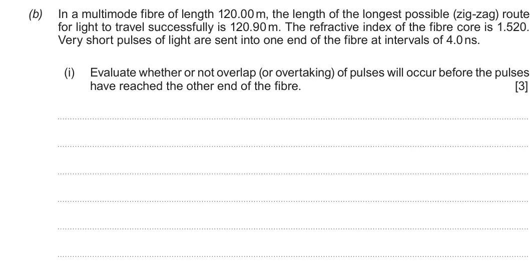 Summer 2019 AS Unit 2, question 7(b)(i): Evaluate whether or not overlap (or overtaking) of pulses will occur before the pulses have reached the other end of the fibre. [3]