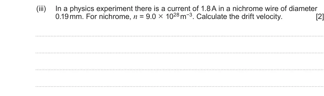 Summer 2022 AS Unit 2, question 2(a)(iii): In a physics experiment there is a current of 1.8 A in a nichrome wire of diameter 0.19 mm. For nichrome, n = 9.0 × 1028 m−3. Calculate the drift velocity. [2]