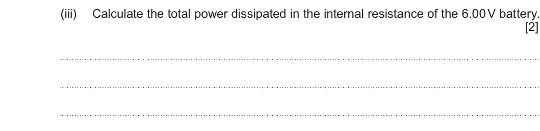 Summer 2023 AS Unit 2, question 2(b)(iii): Calculate the total power dissipated in the internal resistance of the 6.00 V battery. [2]