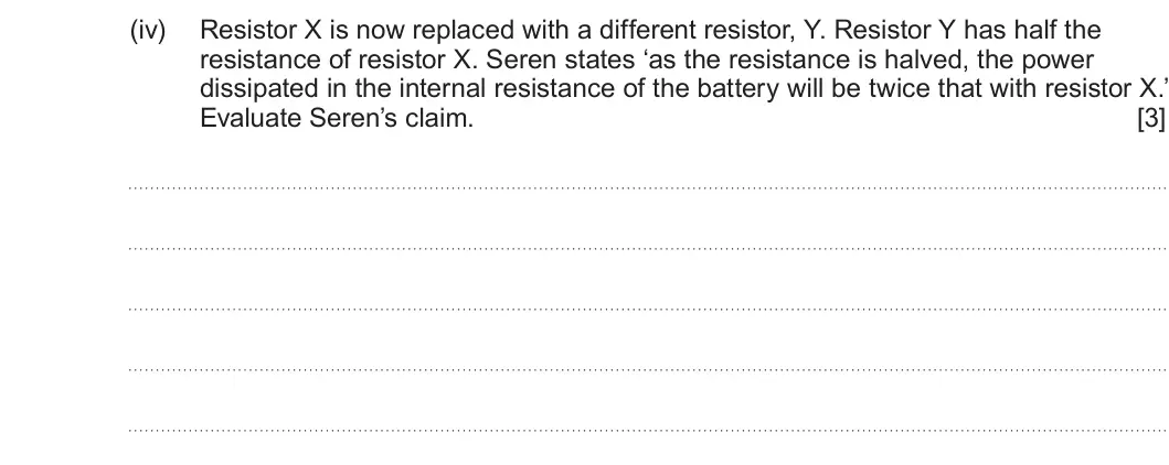 Summer 2023 AS Unit 2, question 2(b)(iv): Resistor X is now replaced with a different resistor, Y. Resistor Y has half the resistance of resistor X. Seren states ‘as the resistance is halved, the power