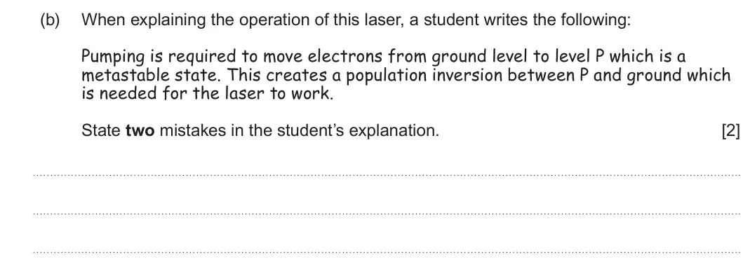 Summer 2023 AS Unit 2, question 8(b): When explaining the operation of this laser, a student writes the following: Pumping is required to move electrons from ground level to level P which is a metas