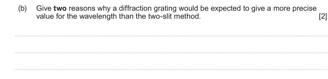 Summer 2024 AS Unit 2, question 5(b): Give two reasons why a diffraction grating would be expected to give a more precise value for the wavelength than the two-slit method. [2]