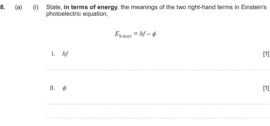 Summer 2024 AS Unit 2, question 8(a)(i): State, in terms of energy, the meanings of the two right-hand terms in Einstein’s photoelectric equation, Ek max = hf – ϕ I. hf [1] ϕ II. [1]