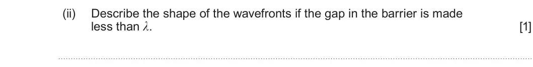 Summer 2025 AS Unit 2, question 5(b)(ii): Describe the shape of the wavefronts if the gap in the barrier is made less than λ. [1]