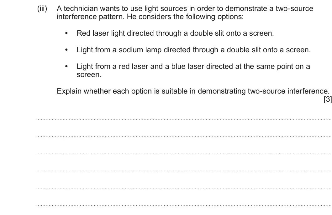 Summer 2025 AS Unit 2, question 5(c)(iii): A technician wants to use light sources in order to demonstrate a two-source interference pattern. He considers the following options: • Red laser light directe
