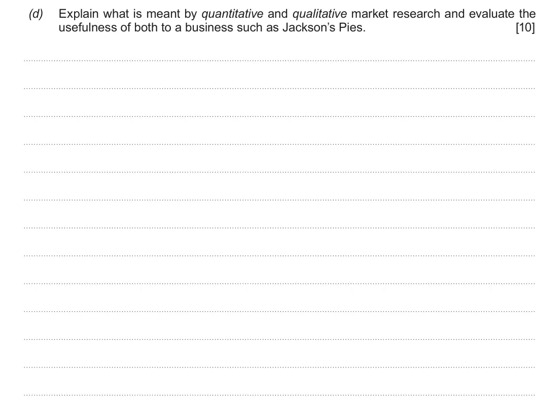 Summer 2019 AS Unit 1, question 2(d): Explain what is meant by quantitative and qualitative market research and evaluate the usefulness of both to a business such as Jackson’s Pies. [10]