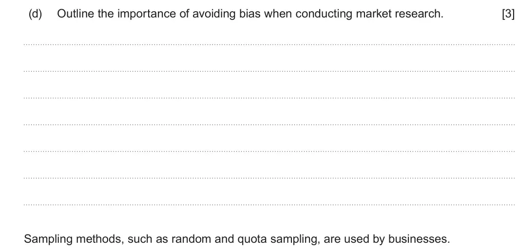 Summer 2022 AS Unit 1, question 4(d): Outline the importance of avoiding bias when conducting market research. [3] Sampling methods, such as random and quota sampling, are used by businesses.