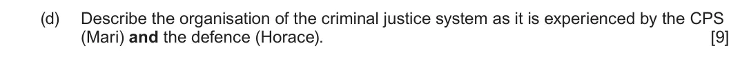 January 2022 Unit 4, question 1(d): Describe the organisation of the criminal justice system as it is experienced by the CPS (Mari) and the defence (Horace). [9]