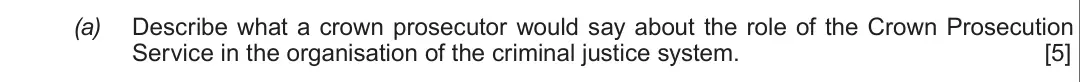 Summer 2019 Unit 4, question 2(a): Describe what a crown prosecutor would say about the role of the Crown Prosecution Service in the organisation of the criminal justice system. [5]