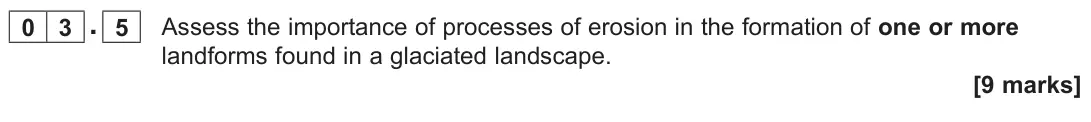 June 2023 AS Paper 1, question 03.5: Assess the importance of processes of erosion in the formation of one or more landforms found in a glaciated landscape. [9 marks]