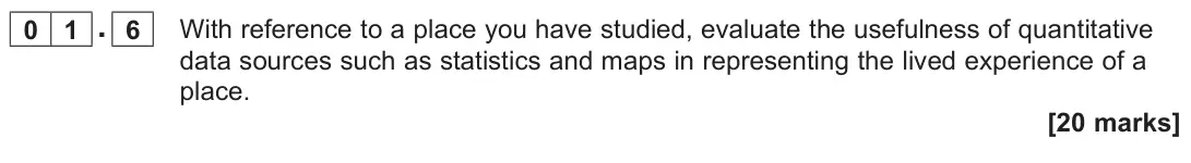November 2020 AS Paper 2, question 01.6: With reference to a place you have studied, evaluate the usefulness of quantitative data sources such as statistics and maps in representing the lived experienc