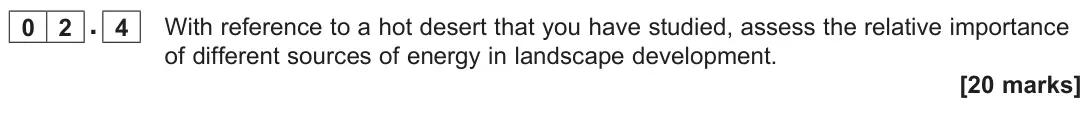 June 2023 Paper 1, question 02.4: With reference to a hot desert that you have studied, assess the relative importance of different sources of energy in landscape development. [20 marks]
