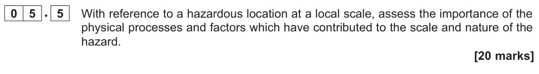 June 2023 Paper 1, question 05.5: With reference to a hazardous location at a local scale, assess the importance of the physical processes and factors which have contributed to the scale and nat