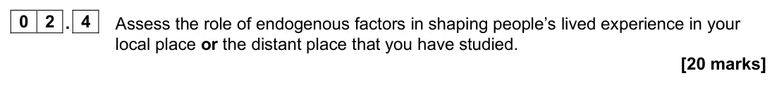 June 2024 Paper 2, question 02.4: Assess the role of endogenous factors in shaping people’s lived experience in your local place or the distant place that you have studied. [20 marks]