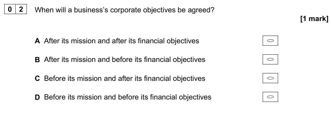 June 2023 AS Paper 1, question 02: When will a business’s corporate objectives be agreed? [1 mark] A After its mission and after its financial objectives B After its mission and before its financ