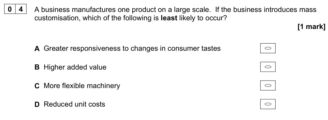 June 2023 AS Paper 1, question 04: A business manufactures one product on a large scale. If the business introduces mass customisation, which of the following is least likely to occur? [1 mark] A