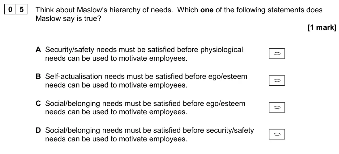 June 2024 AS Paper 1, question 05: Think about Maslow’s hierarchy of needs. Which one of the following statements does Maslow say is true? [1 mark] A Security/safety needs must be satisfied befor