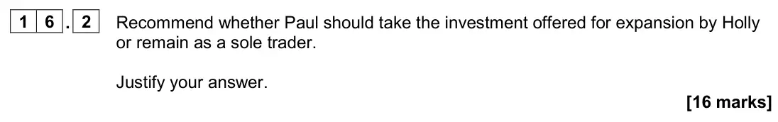 June 2024 AS Paper 1, question 16.2: Recommend whether Paul should take the investment offered for expansion by Holly or remain as a sole trader. Justify your answer. [16 marks] 1 6 Paul’s Puzzle B