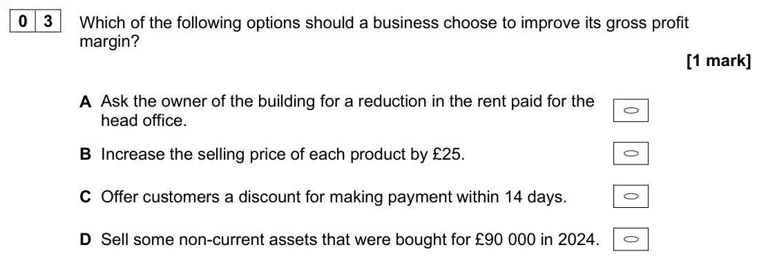 June 2025 AS Paper 1, question 03: Which of the following options should a business choose to improve its gross profit margin? [1 mark] A Ask the owner of the building for a reduction in the rent