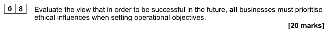 June 2025 AS Paper 2, question 08: Evaluate the view that in order to be successful in the future, all businesses must prioritise ethical influences when setting operational objectives. [20 marks
