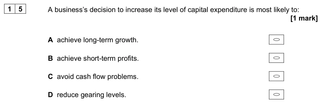 June 2022 Paper 1, question 15: A business’s decision to increase its level of capital expenditure is most likely to: [1 mark] A achieve long-term growth. B achieve short-term profits. C avoid