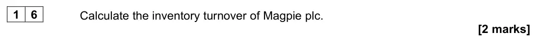 June 2022 Paper 1, question 16: Calculate the inventory turnover of Magpie plc. [2 marks] Questions 16, 17 and 18 are based on the data provided in Table 1 below. Table 1 includes all of Magpi