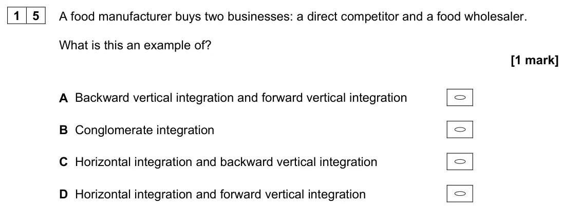 June 2023 Paper 1, question 15: A food manufacturer buys two businesses: a direct competitor and a food wholesaler. What is this an example of? [1 mark] A Backward vertical integration and for