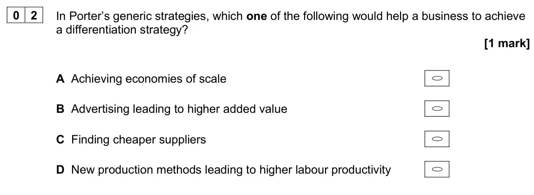 June 2025 Paper 1, question 02: In Porter’s generic strategies, which one of the following would help a business to achieve a differentiation strategy? [1 mark] A Achieving economies of scale 