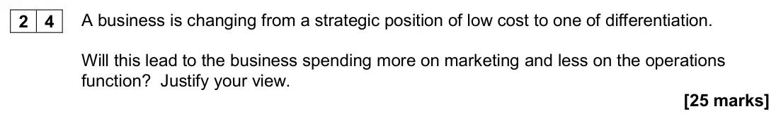 November 2020 Paper 1, question 24: A business is changing from a strategic position of low cost to one of differentiation. Will this lead to the business spending more on marketing and less on th