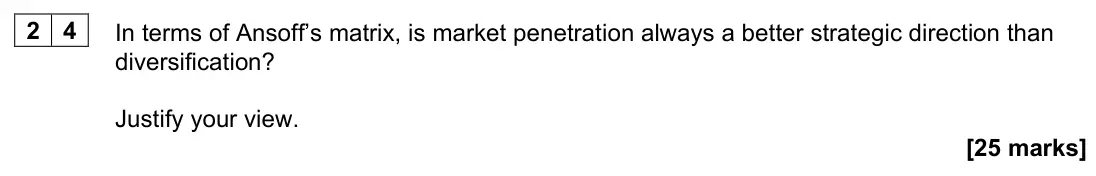 November 2021 Paper 1, question 24: In terms of Ansoff’s matrix, is market penetration always a better strategic direction than diversification? Justify your view. [25 marks]