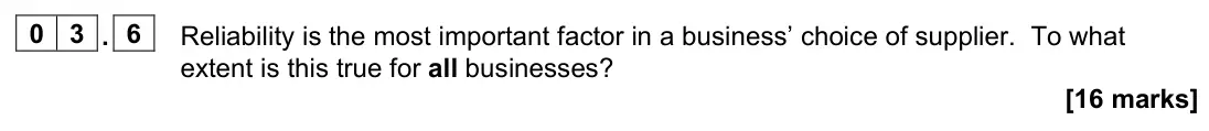 June 2022 Paper 2, question 03.6: Reliability is the most important factor in a business’ choice of supplier. To what extent is this true for all businesses? [16 marks] 0 3 Read the information 