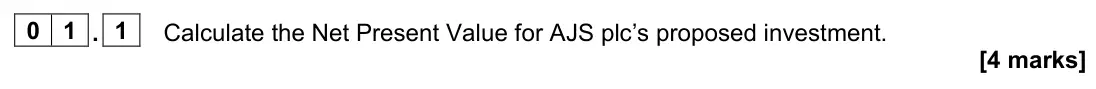 June 2023 Paper 2, question 01.1: Calculate the Net Present Value for AJS plc’s proposed investment. [4 marks] 0 1 Read the information below and then answer the questions that follow. AJS plc A