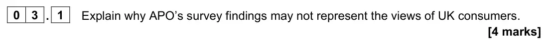 June 2023 Paper 2, question 03.1: Explain why APO’s survey findings may not represent the views of UK consumers. [4 marks] 0 3 Read the information below and then answer the questions that follo