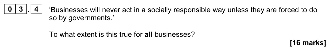 June 2023 Paper 2, question 03.4: ‘Businesses will never act in a socially responsible way unless they are forced to do so by governments.’ To what extent is this true for all businesses? [16 ma
