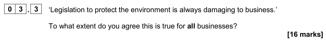 June 2024 Paper 2, question 03.3: ‘Legislation to protect the environment is always damaging to business.’ To what extent do you agree this is true for all businesses? [16 marks] 0 3 Read the in
