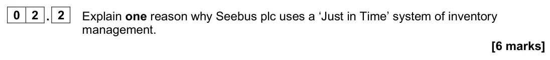 June 2025 Paper 2, question 02.2: Explain one reason why Seebus plc uses a ‘Just in Time’ system of inventory management. [6 marks] 0 2 Read the information below and then answer the questions t
