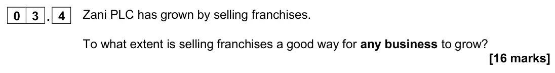 November 2020 Paper 2, question 03.4: Zani PLC has grown by selling franchises. To what extent is selling franchises a good way for any business to grow? [16 marks] 0 3 Read the information below an