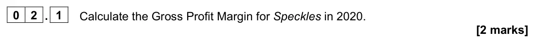 November 2021 Paper 2, question 02.1: Calculate the Gross Profit Margin for Speckles in 2020. [2 marks] 0 2 Read the information below and then answer the questions that follow. Bell Ltd Bell Ltd is