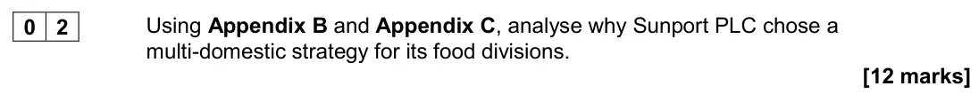 November 2020 Paper 3, question 02: Using Appendix B and Appendix C, analyse why Sunport PLC chose a multi-domestic strategy for its food divisions. [12 marks] Background Sunport PLC is a multinat