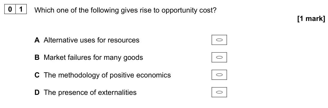 June 2023 AS Paper 1, question 01: Which one of the following gives rise to opportunity cost? [1 mark] A Alternative uses for resources B Market failures for many goods C The methodology of posit