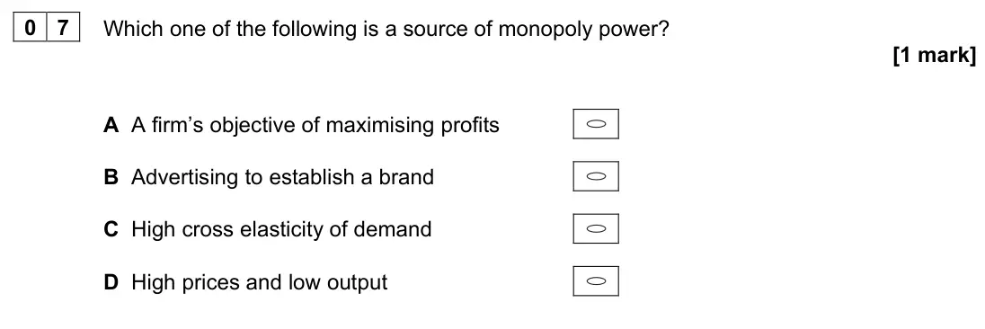 June 2023 AS Paper 1, question 07: Which one of the following is a source of monopoly power? [1 mark] A A firm’s objective of maximising profits B Advertising to establish a brand C High cross el